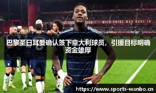 巴黎圣日耳曼确认签下意大利球员，引援目标明确资金雄厚